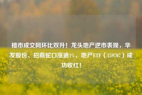 楼市成交同环比双升！龙头地产逆市表现，华发股份、招商蛇口涨逾1%，地产ETF（159707）成功收红！