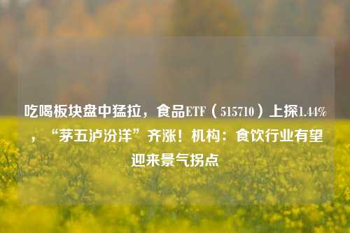 吃喝板块盘中猛拉，食品ETF（515710）上探1.44%，“茅五泸汾洋”齐涨！机构：食饮行业有望迎来景气拐点