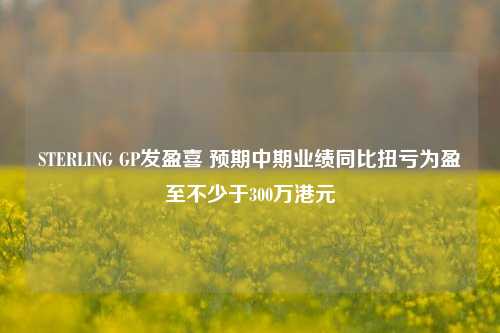 STERLING GP发盈喜 预期中期业绩同比扭亏为盈至不少于300万港元