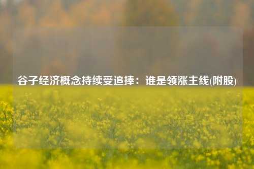 谷子经济概念持续受追捧：谁是领涨主线(附股)