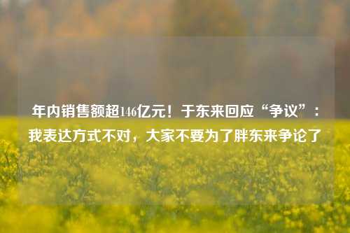 年内销售额超146亿元！于东来回应“争议”：我表达方式不对，大家不要为了胖东来争论了