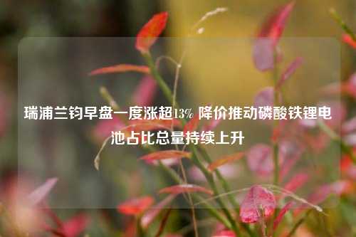 瑞浦兰钧早盘一度涨超13% 降价推动磷酸铁锂电池占比总量持续上升