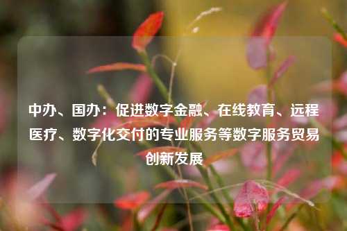 中办、国办：促进数字金融、在线教育、远程医疗、数字化交付的专业服务等数字服务贸易创新发展