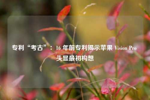 专利“考古”：16 年前专利揭示苹果 Vision Pro 头显最初构想