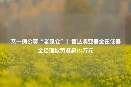 又一例公募“老鼠仓”！信达澳亚基金在任基金经理被罚没超154万元