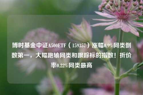 博时基金中证A500ETF（159357）涨幅0.9%同类倒数第一，大幅跑输同类和跟踪标的指数！折价率0.22%同类最高