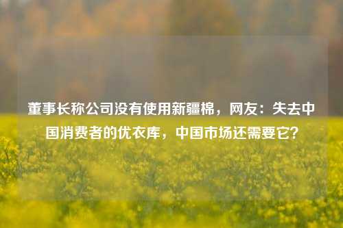 董事长称公司没有使用新疆棉，网友：失去中国消费者的优衣库，中国市场还需要它？