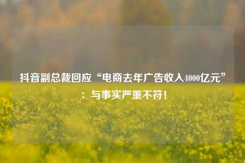 抖音副总裁回应“电商去年广告收入4000亿元”：与事实严重不符！