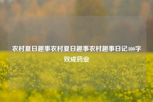 农村夏日趣事农村夏日趣事农村趣事日记400字双成药业