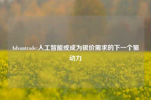 Advantrade:人工智能或成为银价需求的下一个驱动力