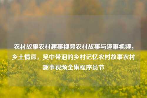 农村故事农村趣事视频农村故事与趣事视频，乡土情深，笑中带泪的乡村记忆农村故事农村趣事视频全集程序员节