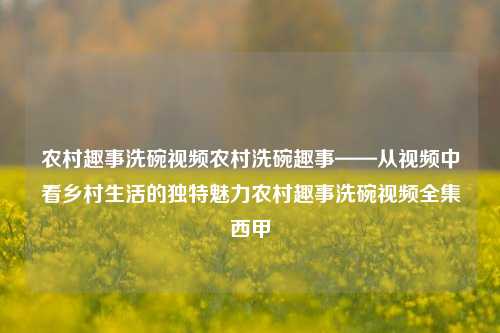 农村趣事洗碗视频农村洗碗趣事——从视频中看乡村生活的独特魅力农村趣事洗碗视频全集西甲