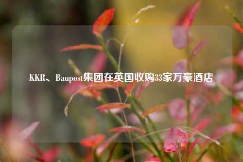 KKR、Baupost集团在英国收购33家万豪酒店