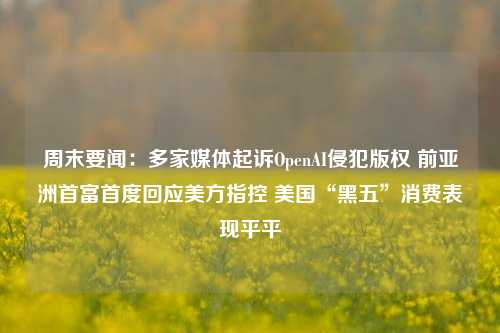 周末要闻：多家媒体起诉OpenAI侵犯版权 前亚洲首富首度回应美方指控 美国“黑五”消费表现平平