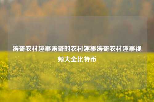 涛哥农村趣事涛哥的农村趣事涛哥农村趣事视频大全比特币