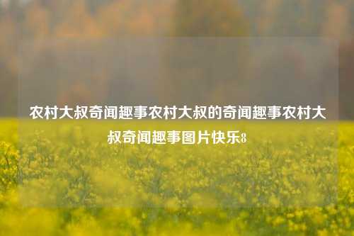 农村大叔奇闻趣事农村大叔的奇闻趣事农村大叔奇闻趣事图片快乐8