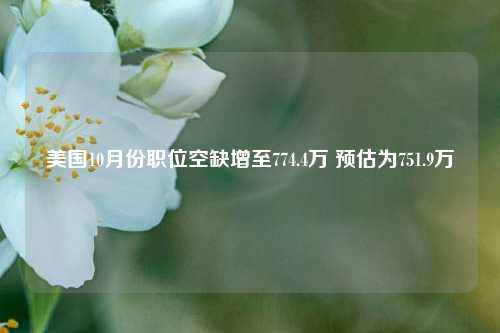 美国10月份职位空缺增至774.4万 预估为751.9万