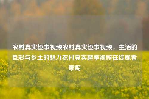 农村真实趣事视频农村真实趣事视频，生活的色彩与乡土的魅力农村真实趣事视频在线观看康妮