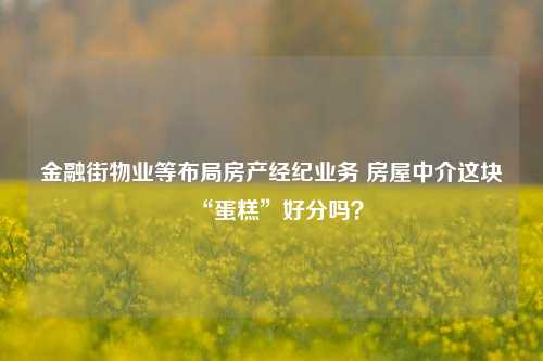 金融街物业等布局房产经纪业务 房屋中介这块“蛋糕”好分吗？