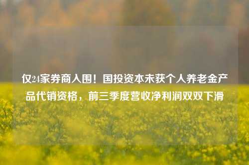 仅24家券商入围！国投资本未获个人养老金产品代销资格，前三季度营收净利润双双下滑