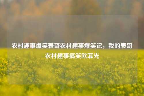 农村趣事爆笑表哥农村趣事爆笑记，我的表哥农村趣事搞笑欧菲光