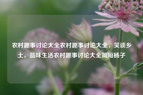 农村趣事讨论大全农村趣事讨论大全，笑谈乡土，品味生活农村趣事讨论大全简短杨子