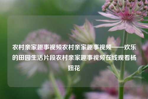 农村亲家趣事视频农村亲家趣事视频——欢乐的田园生活片段农村亲家趣事视频在线观看杨妞花