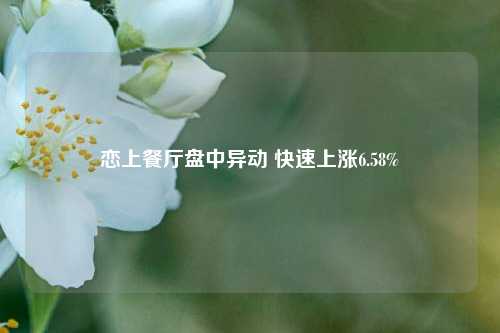 恋上餐厅盘中异动 快速上涨6.58%