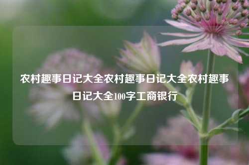 农村趣事日记大全农村趣事日记大全农村趣事日记大全100字工商银行