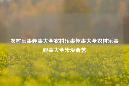 农村乐事趣事大全农村乐事趣事大全农村乐事趣事大全集爱奇艺