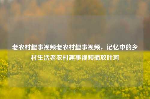 老农村趣事视频老农村趣事视频，记忆中的乡村生活老农村趣事视频播放叶珂