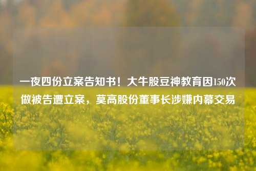 一夜四份立案告知书！大牛股豆神教育因150次做被告遭立案，莫高股份董事长涉嫌内幕交易