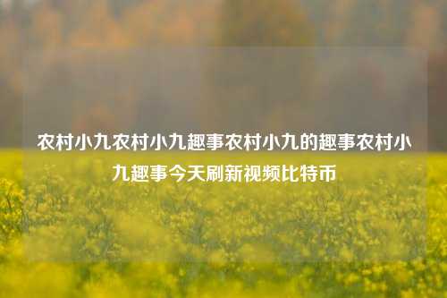 农村小九农村小九趣事农村小九的趣事农村小九趣事今天刷新视频比特币