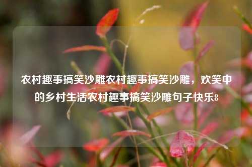 农村趣事搞笑沙雕农村趣事搞笑沙雕，欢笑中的乡村生活农村趣事搞笑沙雕句子快乐8