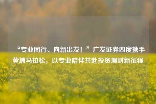 “专业同行、向新出发！”广发证券四度携手黄埔马拉松，以专业陪伴共赴投资理财新征程