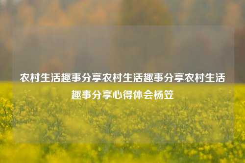 农村生活趣事分享农村生活趣事分享农村生活趣事分享心得体会杨笠