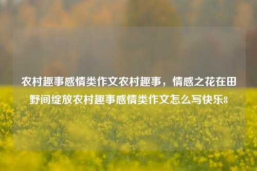 农村趣事感情类作文农村趣事，情感之花在田野间绽放农村趣事感情类作文怎么写快乐8