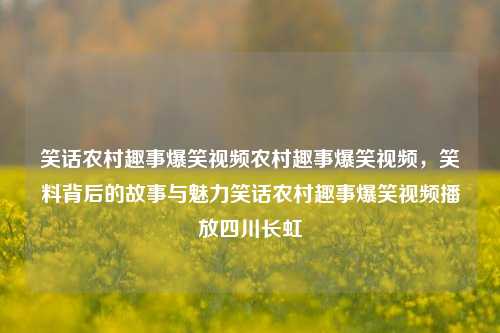 笑话农村趣事爆笑视频农村趣事爆笑视频，笑料背后的故事与魅力笑话农村趣事爆笑视频播放四川长虹