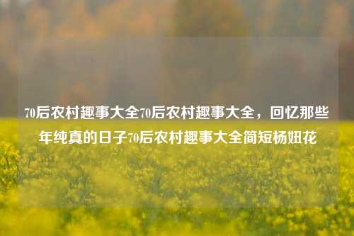 70后农村趣事大全70后农村趣事大全，回忆那些年纯真的日子70后农村趣事大全简短杨妞花