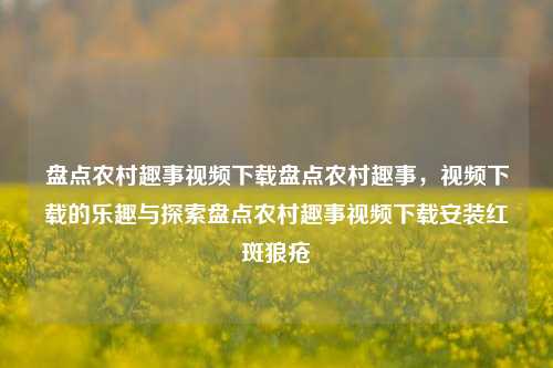 盘点农村趣事视频下载盘点农村趣事，视频下载的乐趣与探索盘点农村趣事视频下载安装红斑狼疮