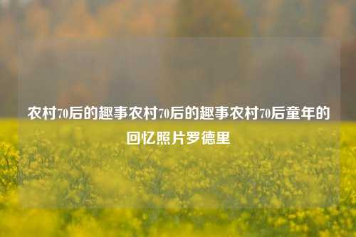 农村70后的趣事农村70后的趣事农村70后童年的回忆照片罗德里