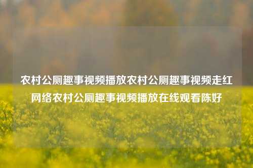 农村公厕趣事视频播放农村公厕趣事视频走红网络农村公厕趣事视频播放在线观看陈好